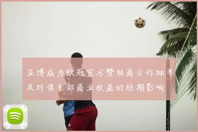 亚博成为欧冠官方赞助商合作细节及对俱乐部商业收益的短期影响