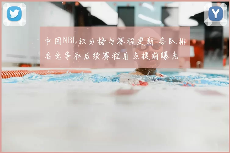 中国NBL积分榜与赛程更新 各队排名竞争和后续赛程看点提前曝光