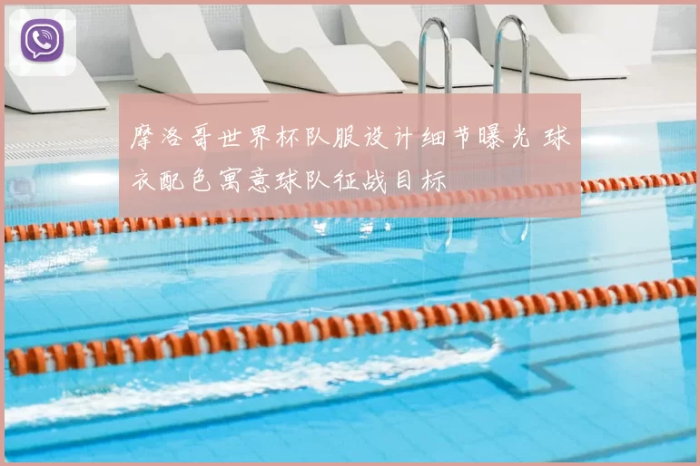 摩洛哥世界杯队服设计细节曝光 球衣配色寓意球队征战目标